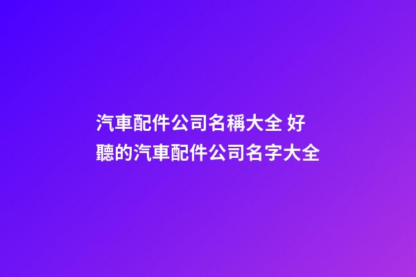 汽車配件公司名稱大全 好聽的汽車配件公司名字大全-第1張-公司起名-玄機派